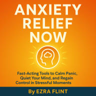 Anxiety Relief Now: Fast-Acting Tools to Calm Panic, Quiet Your Mind, and Regain Control in Stressful Moments