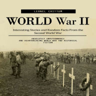 World War II: Interesting Stories and Random Facts From the Second World War (Absolutely Unputdownable and Heartbreaking World War Two Historical Fiction)