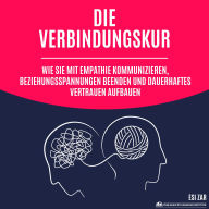 Die Verbindungskur: Wie Sie mit Empathie kommunizieren, Beziehungsspannungen beenden und dauerhaftes Vertrauen aufbauen