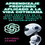 Aprendizaje Profundo Aplicado A La Vida Cotidiana: Usos Prácticos De La Inteligencia Artificial En El Hogar, Trabajo Y Entretenimiento.