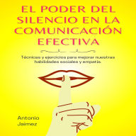 El Poder Del Silencio En La Comunicación Efectiva: Técnicas Y Ejercicios Para Mejorar Nuestras Habilidades Sociales Y Empatía.