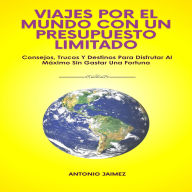 Viajes Por El Mundo Con Un Presupuesto Limitado: Consejos, Trucos Y Destinos Para Disfrutar Al Máximo Sin Gastar Una Fortuna.