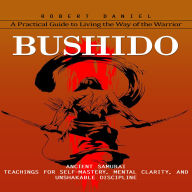 Bushido: A Practical Guide to Living the Way of the Warrior (Ancient Samurai Teachings for Self-mastery, Mental Clarity, and Unshakable Discipline)