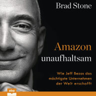 Amazon unaufhaltsam - Wie Jeff Bezos das mächtigste Unternehmen der Welt erschafft (Ungekürzt)