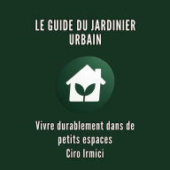 LE GUIDE DU JARDINIER URBAIN: Vivre durablement dans de petits espaces