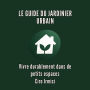 LE GUIDE DU JARDINIER URBAIN: Vivre durablement dans de petits espaces