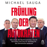 Frühling der Autokraten: Wie sie an die Macht kommen, wie sie herrschen und was ihr Aufstieg für die Demokratie bedeutet