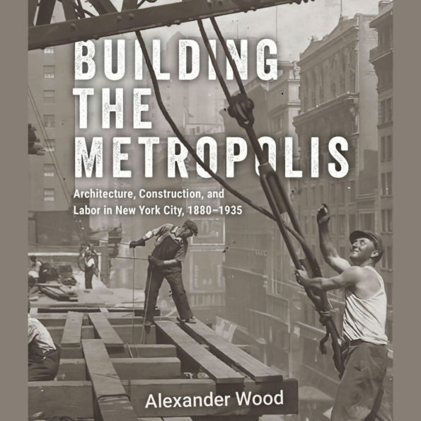 Building the Metropolis: Architecture, Construction, and Labor in New York City, 1880-1935