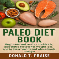 Paleo Diet Book: Beginners and seniors cookbook, paleolithic recipes for weight loss, and to live a healthy and whole-foods lifestyle.
