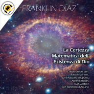 La Certezza Matematica dell'Esistenza di Dio: Conversazioni con Baruch Spinoza, Sant'Agostino d'Ippona, Albert Einstein, Kurt Gödel e San Tommaso d'Aquino