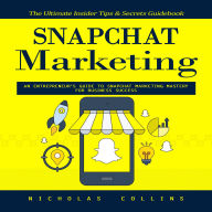 Snapchat Marketing: The Ultimate Insider Tips & Secrets Guidebook (An Entrepreneur's Guide to Snapchat Marketing Mastery for Business Success)