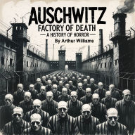 Auschwitz: Factory of Death - A History of Horror