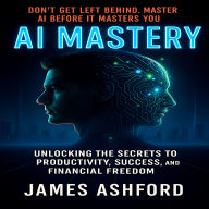 AI Mastery: Unlocking the Secrets to Productivity, Success, and Financial Freedom