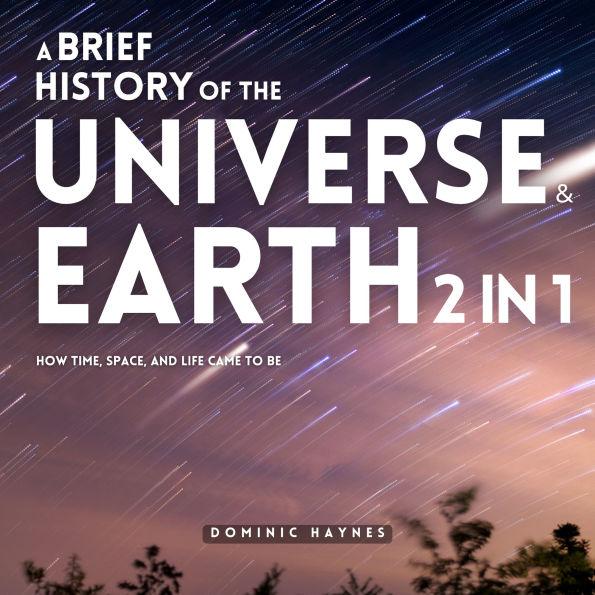 A Brief History of the Universe & Earth 2 in 1: How Time, Space, and Life Came to Be