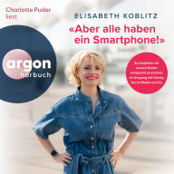 Aber alle haben ein Smartphone! - So begleiten wir unsere Kinder entspannt und sicher im Umgang mit Handy, Social Media und Co (Ungekürzte Lesung)