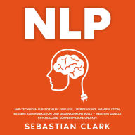 NLP: NLP-Techniken für sozialen Einfluss, Überzeugung, Manipulation, bessere Kommunikation und Gedankenkontrolle - meistere Dunkle Psychologie, Körpersprache und KVT.