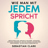 Wie man mit jedem spricht: Lerne die subtile Kunst, Menschen zu analysieren - Entschlüssle blitzschnell Körpersprache, Absichten, Gedanken, Emotionen sowie Verhaltensweisen - und baue mühelos Verbindungen auf!