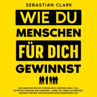 Wie du Menschen für dich gewinnst: Lies Menschen wie ein offenes Buch, meistere Small Talk, entwickle Einfluss und Charisma - lerne, mit jedem zu sprechen, gewinne Freunde und baue erfüllende Beziehungen auf.