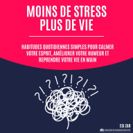 Moins de stress, plus de vie: Habitudes quotidiennes simples pour calmer votre esprit, améliorer votre humeur et reprendre votre vie en main