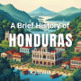 A Brief History of Honduras