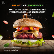 The Art of the Burger: Master the Craft of Building the Perfect Burger - 30 Recipes That Sizzle