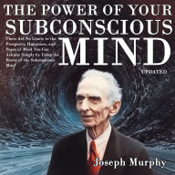 The Power of Your Subconscious Mind: There Are No Limits to the Prosperity, Happiness, and Peace of Mind You Can Achieve Simply by Using the Power of the Subconscious Mind, Updated