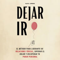 Dejar Ir: El Método Para Liberarte De Relaciones Tóxicas, Superar El Dolor y Recuperar Tu Poder Personal