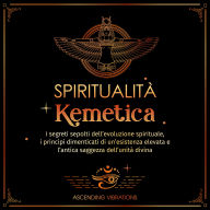 Spiritualità Kemetica: I segreti sepolti dell'evoluzione spirituale, i principi dimenticati di un'esistenza elevata e l'antica saggezza dell'unità divina