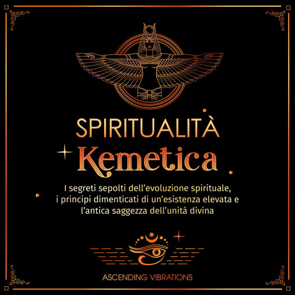Spiritualità Kemetica: I segreti sepolti dell'evoluzione spirituale, i principi dimenticati di un'esistenza elevata e l'antica saggezza dell'unità divina