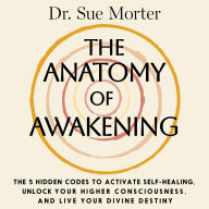 The Anatomy of Awakening: The 5 Hidden Codes to Activate Self-Healing, Unlock Your Higher Consciousness, and Live Your Divine Destiny