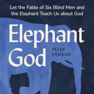 Elephant God: Let the Fable of Six Blind Men and the Elephant Teach Us about God