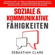 Soziale & Kommunikative Fähigkeiten: Die subtile Kunst, mit jedem zu sprechen und Menschen wie ein offenes Buch zu lesen - gewinne Selbstvertrauen, schließe echte Freundschaften und führe erfolgreiche Beziehungen.