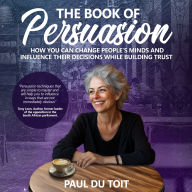 The Book of Persuasion: How You Can Change People's Minds and Influence Their Decisions While Building Trust