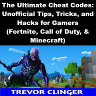 The Ultimate Cheat Codes: Unofficial Tips, Tricks, and Hacks for Gamers (Fortnite, Call of Duty, & Minecraft)