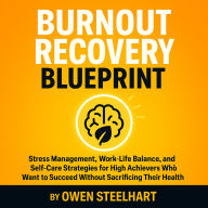 Burnout Recovery Blueprint: Stress Management, Work-Life Balance, and Self-Care Strategies for High Achievers Who Want to Succeed Without Sacrificing Their Health