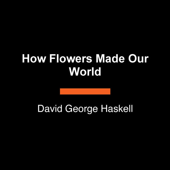 How Flowers Made Our World: The Story of Nature's Revolutionaries