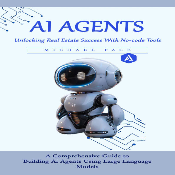 Ai Agents: Unlocking Real Estate Success With No-code Tools (A Comprehensive Guide to Building Ai Agents Using Large Language Models)