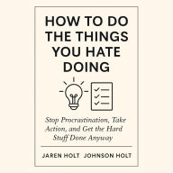 How to Do the Things You Hate Doing: Stop Procrastination, Take Action, and Get the Hard Stuff Done Anyway