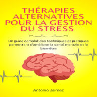 Thérapies Alternatives Pour La Gestion Du Stress: Un Guide Complet Des Techniques Et Pratiques Permettant D'améliorer La Santé Mentale Et Le Bien-Être.