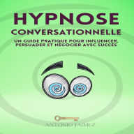 Hypnose Conversationnelle: Un guide pratique pour influencer, persuader et négocier avec succès