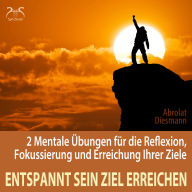 Entspannt sein Ziel erreichen - 2 Mentale Übungen für die Reflexion, Fokussierung und Erreichung Ihrer Ziele - Selbststärkung, Motivation, Selbstkonditionierung (Ungekürzt)