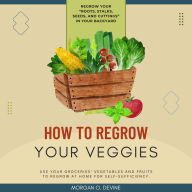 How to Regrow Your Veggies::: REGROW Your “Roots, Stalks, Seeds, and Cuttings” in Your Backyard [Use Your Groceries' Vegetables and Fruits to Regrow at Home For Self-Sufficiency.]