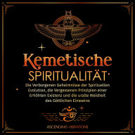 Kemetische Spiritualität: Die Verborgenen Geheimnisse der Spirituellen Evolution, die vergessenen Prinzipien einer Erhöhten Existenz und die Uralte Weisheit des Göttlichen Einsseins