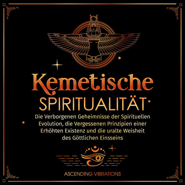 Kemetische Spiritualität: Die Verborgenen Geheimnisse der Spirituellen Evolution, die vergessenen Prinzipien einer Erhöhten Existenz und die Uralte Weisheit des Göttlichen Einsseins