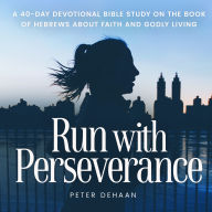 Run with Perseverance: A 40-Day Devotional Bible Study on the Book of Hebrews about Faith and Godly Living
