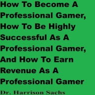 How To Become A Professional Gamer, How To Be Highly Successful As A Professional Gamer, And How To Earn Revenue As A Professional Gamer