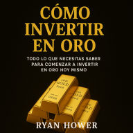 Cómo Invertir en Oro: TODO LO QUE NECESITAS SABER PARA COMENZAR A INVERTIR EN ORO HOY MISMO