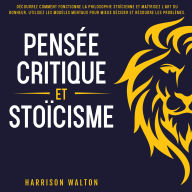 Pensée critique et stoïcisme: Découvrez comment fonctionne la philosophie stoïcienne et maîtrisez l'art du bonheur. Utilisez les modèles mentaux pour mieux décider et résoudre les problèmes.
