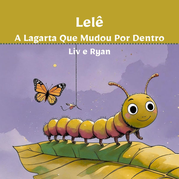 Lelê, a Lagarta Que Mudou Por Dentro: Uma história sobre coragem, imaginação e transformação interior