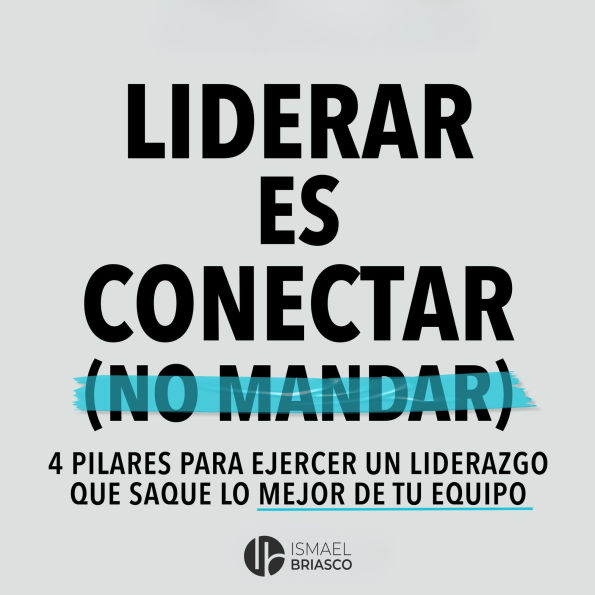 Liderar es conectar (No mandar): 4 pilares para ejercer un liderazgo que saque lo mejor de tu equipo.